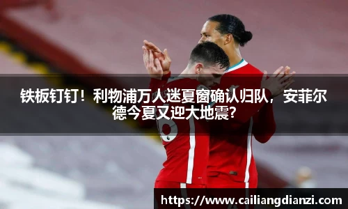 铁板钉钉！利物浦万人迷夏窗确认归队，安菲尔德今夏又迎大地震？